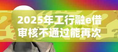 2025年工行融e借审核不通过能再次申请吗？看看这五个2020年12月容易下款的口子