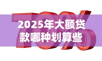 2025年大额贷款哪种划算些好下款，整合五个利息低的网贷软件
