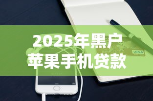 2025年黑户苹果手机贷款口子：公布五个网贷黑户最容易最好下款的平台