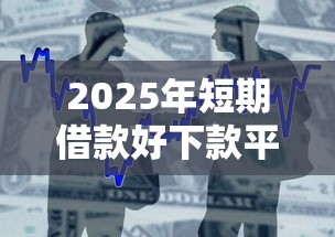 2025年短期借款好下款平台，推荐五个正规网络贷款平台排名不分先后不分先后