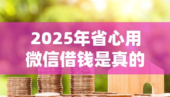 2025年省心用微信借钱是真的吗：梳理五个黑户烂户秒下一万