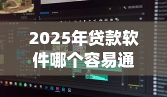 2025年贷款软件哪个容易通过门槛低些：分享五个极速审核的网贷app