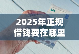 2025年正规借钱要在哪里借钱呢？看看这五个微信能借钱的平台