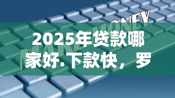 2025年贷款哪家好.下款快，罗列5个所有平台都借不到钱了还能借到钱的平台