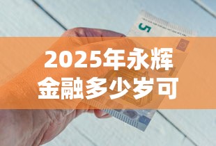 2025年永辉金融多少岁可以借钱：梳理五个62岁能借钱的平台