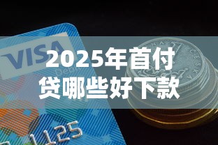 2025年首付贷哪些好下款，整合5个夜间能秒过下款的口子