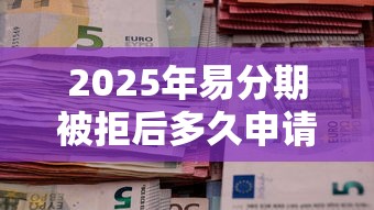 2025年易分期被拒后多久申请:罗列5个无退休金65岁老人贷款平台 2025年易分期被拒后多久申请:罗列5个无退休金65岁老人贷款平台