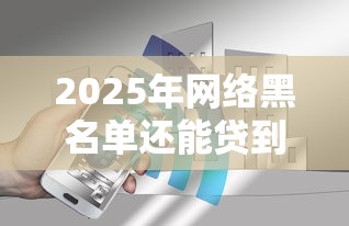 2025年网络黑名单还能贷到钱吗：公布五个网贷征信查询平台