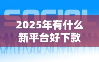 2025年有什么新平台好下款:整理5个贷款客户平台 2025年有什么新平台好下款:整理5个贷款客户平台