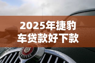 2025年捷豹车贷款好下款吗？整理五个二手车贷款平台