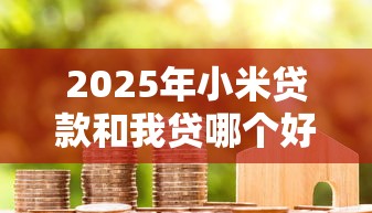 2025年小米贷款和我贷哪个好下款：推荐5个5000到账3500的平台
