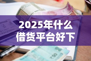 2025年什么借货平台好下款？梳理5个正规贷款公司平台