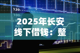 2025年长安线下借钱：整合五个不看征信的借款平台百分百通过