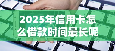 2025年信用卡怎么借款时间最长呢？罗列5个黑名单也能贷款的平台
