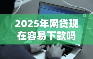2025年网贷现在容易下款吗，分享五个用微信贷款的平台