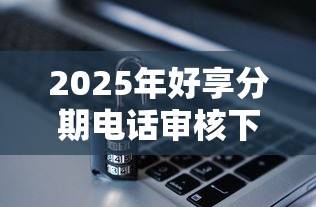 2025年好享分期电话审核下款：梳理5个平安网贷平台