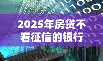 2025年房贷不看征信的银行？分享5个不看黑白户下款的网贷