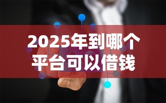 2025年到哪个平台可以借钱，推荐五个2025被风控了还能下款的平台