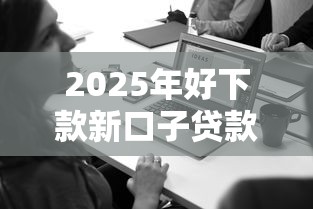 2025年好下款新口子贷款，公布五个好点的网贷平台