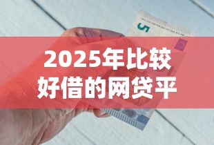 2025年比较好借的网贷平台，试试这五个贷款好贷的平台