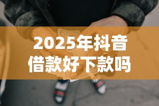 2025年抖音借款好下款吗，整理5个网贷黑名单能在平台借钱