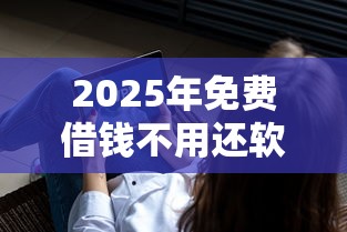2025年免费借钱不用还软件？梳理五个黑户需要2万可以在借款平台借款