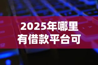 2025年哪里有借款平台可以借钱:试试这5个征信黑了还能借钱的平台