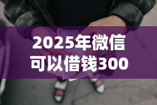 2025年微信可以借钱300元吗:试试这5个最靠谱的网贷平台 2025年微信可以借钱300元吗:试试这5个最靠谱的网贷平台