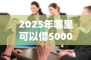 2025年哪里可以借5000?推荐五个现在还有易下款的平台 2025年哪里可以借5000?推荐五个现在还有易下款的平台