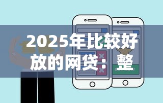 2025年比较好放的网贷:整理五个能下款的平台 2025年比较好放的网贷:整理五个能下款的平台