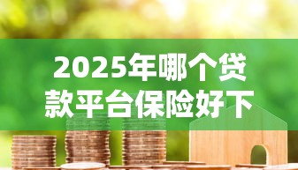 2025年哪个贷款平台保险好下款?罗列五个天际钱袋口子入口