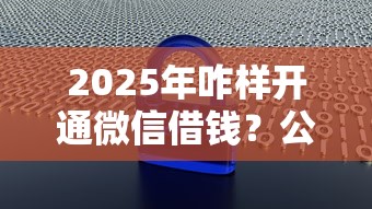 2025年咋样开通微信借钱?公布5个不查大数据和征信的贷款平台