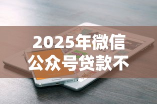 2025年微信公众号贷款不看征信,整合5个黑户平台至少可以借三万那种 2025年微信公众号贷款不看征信,整合5个黑户平台至少可以借三万那种