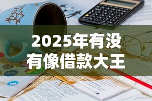 2025年有没有像借款大王一样的,试试这5个17岁借钱平台