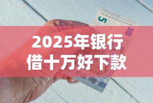 2025年银行借十万好下款吗:整理5个黑名单能借钱的平台