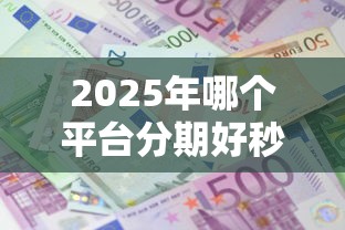 2025年哪个平台分期好秒下款?公布5个贷款利息最低的平台