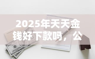 2025年天天金钱好下款吗，公布5个征信不好也能借款的平台