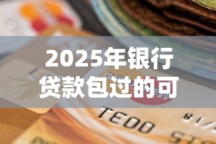 2025年银行贷款包过的可信吗？整理五个黑户放款都有什么口子