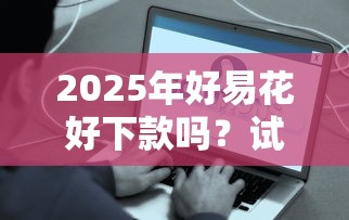 2025年好易花好下款吗?试试这5个快速下款不看征信的平台