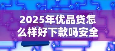 2025年优品贷怎么样好下款吗安全吗?梳理五个网上贷款都平台