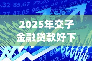 2025年交子金融贷款好下款吗?整理5个比较好的小额贷款app