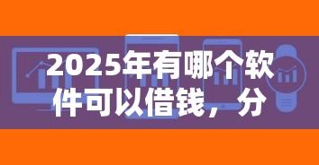 2025年有哪个软件可以借钱,分享5个易通过的贷款平台
