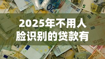 2025年不用人脸识别的贷款有哪些?整理五个黑户必过的贷款平台 2025年不用人脸识别的贷款有哪些?整理五个黑户必过的贷款平台
