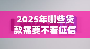 2025年哪些贷款需要不看征信：看看这五个1000至5000的小额贷款软件
