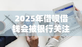 2025年借呗借钱会被银行关注吗？公布5个征信不好借钱的平台100%能借到