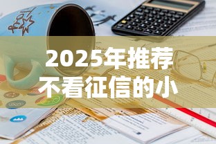 2025年推荐不看征信的小额贷，看看这5个满19岁可以借款的软件