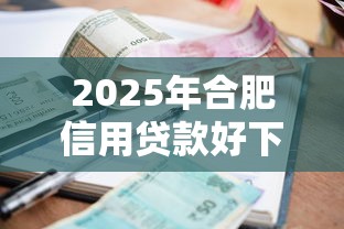 2025年合肥信用贷款好下款吗，梳理5个容易下款的借款平台2025