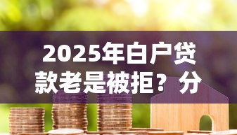 2025年白户贷款老是被拒?分享五个能百分百通过的网贷口子