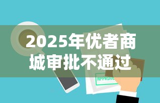 2025年优者商城审批不通过怎么办？公布5个网贷平台名字大全列表