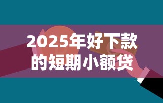 2025年好下款的短期小额贷款?分享五个小额短期用钱平台好
